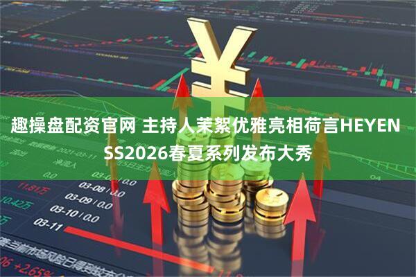 趣操盘配资官网 主持人茉絮优雅亮相荷言HEYEN SS2026春夏系列发布大秀