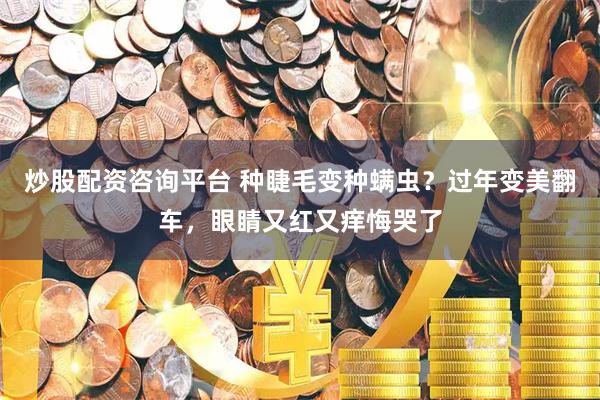 炒股配资咨询平台 种睫毛变种螨虫？过年变美翻车，眼睛又红又痒悔哭了
