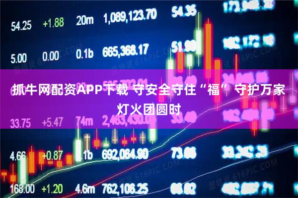 抓牛网配资APP下载 守安全守住“福” 守护万家灯火团圆时