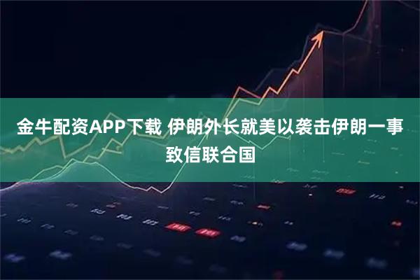 金牛配资APP下载 伊朗外长就美以袭击伊朗一事致信联合国