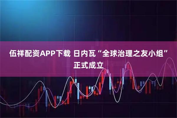 伍祥配资APP下载 日内瓦“全球治理之友小组”正式成立