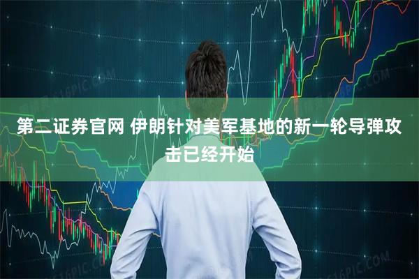 第二证券官网 伊朗针对美军基地的新一轮导弹攻击已经开始