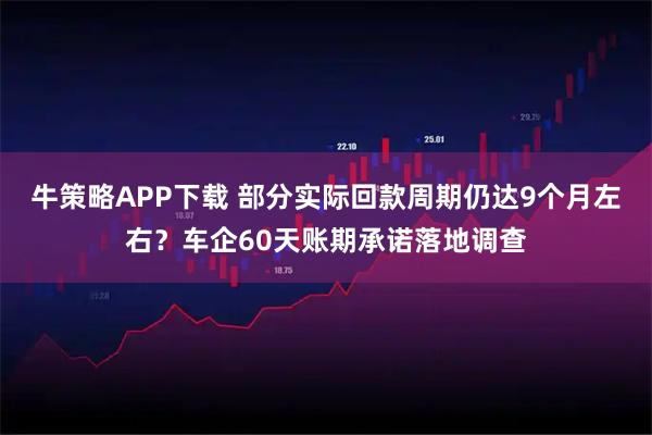 牛策略APP下载 部分实际回款周期仍达9个月左右？车企60天账期承诺落地调查