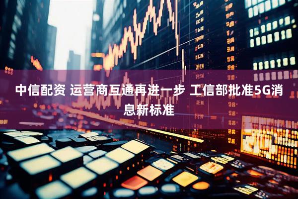 中信配资 运营商互通再进一步 工信部批准5G消息新标准