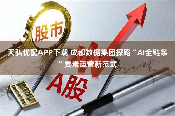 天弘优配APP下载 成都数据集团探路“AI全链条”要素运营新范式