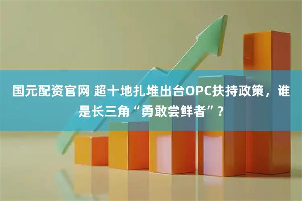 国元配资官网 超十地扎堆出台OPC扶持政策，谁是长三角“勇敢尝鲜者”？