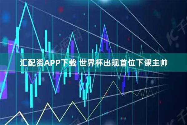 汇配资APP下载 世界杯出现首位下课主帅