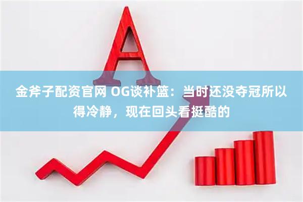 金斧子配资官网 OG谈补篮：当时还没夺冠所以得冷静，现在回头看挺酷的
