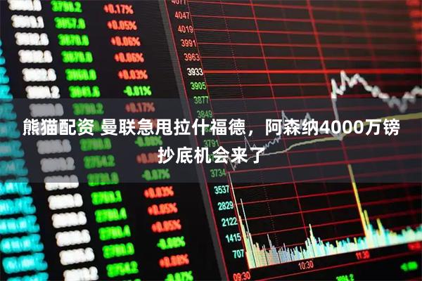 熊猫配资 曼联急甩拉什福德，阿森纳4000万镑抄底机会来了
