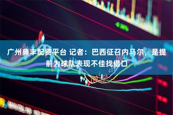 广州典丰配资平台 记者：巴西征召内马尔，是提前为球队表现不佳找借口
