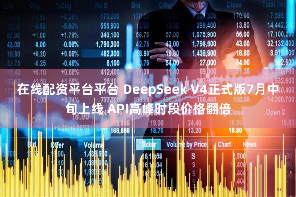在线配资平台平台 DeepSeek V4正式版7月中旬上线 API高峰时段价格翻倍