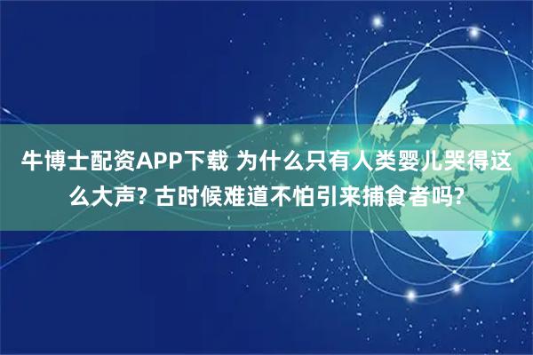 牛博士配资APP下载 为什么只有人类婴儿哭得这么大声? 古时候难道不怕引来捕食者吗?