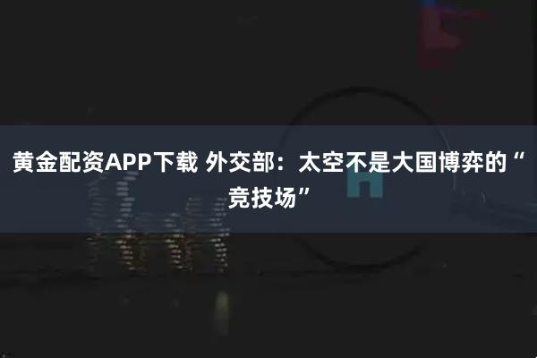 黄金配资APP下载 外交部：太空不是大国博弈的“竞技场”