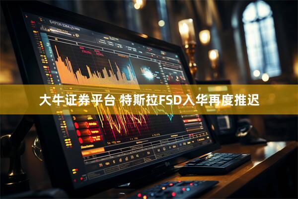 大牛证券平台 特斯拉FSD入华再度推迟