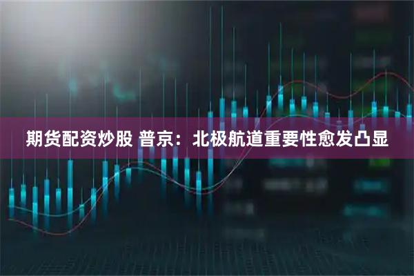 期货配资炒股 普京：北极航道重要性愈发凸显
