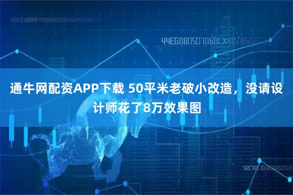 通牛网配资APP下载 50平米老破小改造，没请设计师花了8万效果图