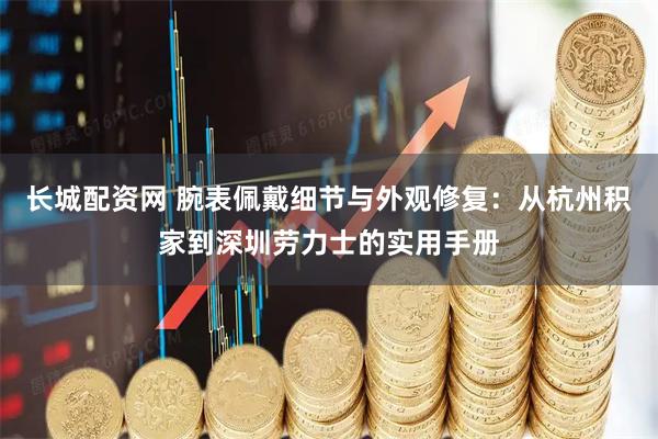 长城配资网 腕表佩戴细节与外观修复：从杭州积家到深圳劳力士的实用手册