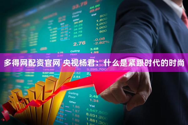 多得网配资官网 央视杨君：什么是紧跟时代的时尚