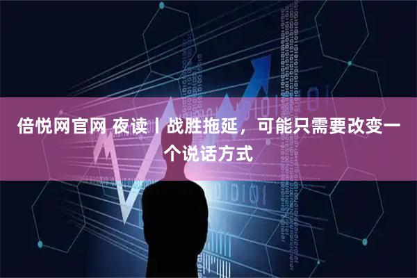 倍悦网官网 夜读丨战胜拖延，可能只需要改变一个说话方式
