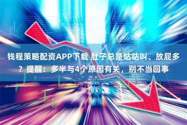 钱程策略配资APP下载 肚子总是咕咕叫、放屁多？提醒：多半与4个原因有关，别不当回事