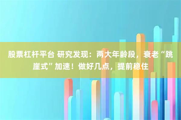 股票杠杆平台 研究发现：两大年龄段，衰老“跳崖式”加速！做好几点，提前稳住