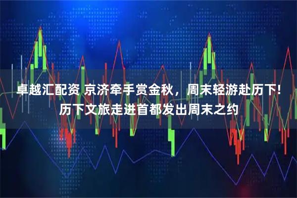 卓越汇配资 京济牵手赏金秋，周末轻游赴历下!历下文旅走进首都发出周末之约