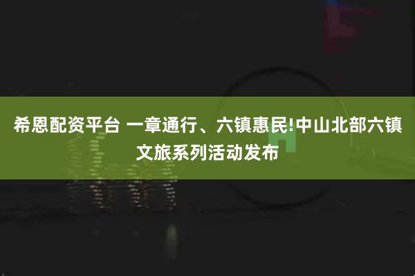 希恩配资平台 一章通行、六镇惠民!中山北部六镇文旅系列活动发布
