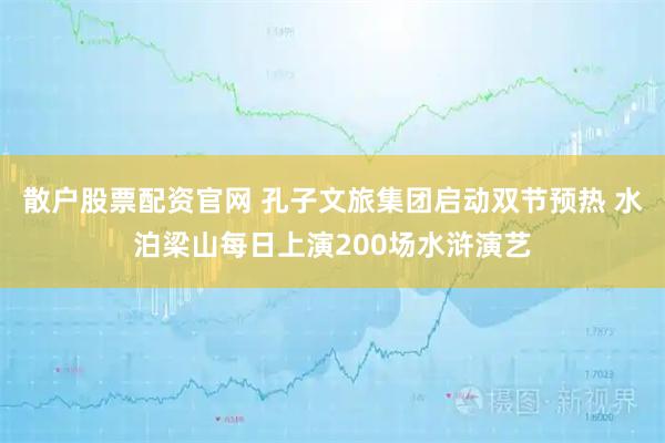 散户股票配资官网 孔子文旅集团启动双节预热 水泊梁山每日上演200场水浒演艺