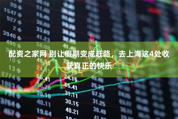 配资之家网 别让假期变成赶路，去上海这4处收获真正的快乐