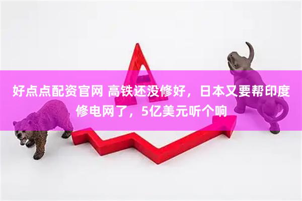 好点点配资官网 高铁还没修好，日本又要帮印度修电网了，5亿美元听个响