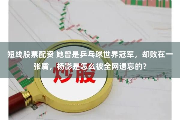 短线股票配资 她曾是乒乓球世界冠军，却败在一张嘴，杨影是怎么被全网遗忘的？