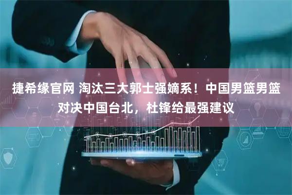捷希缘官网 淘汰三大郭士强嫡系！中国男篮男篮对决中国台北，杜锋给最强建议