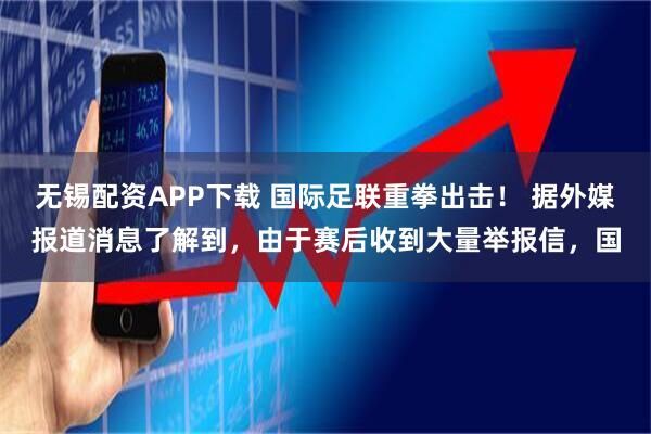 无锡配资APP下载 国际足联重拳出击！ 据外媒报道消息了解到，由于赛后收到大量举报信，国