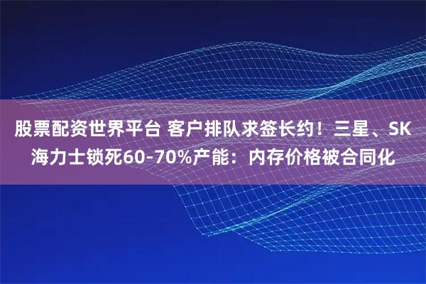 股票配资世界平台 客户排队求签长约！三星、SK海力士锁死60-70%产能：内存价格被合同化
