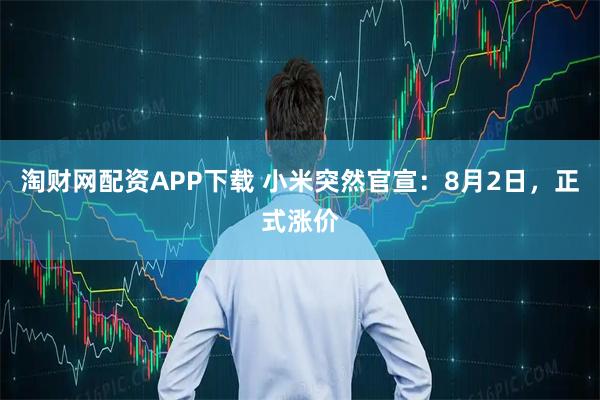 淘财网配资APP下载 小米突然官宣：8月2日，正式涨价