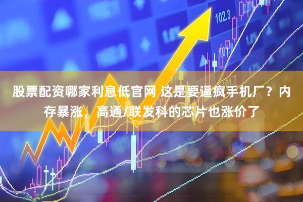 股票配资哪家利息低官网 这是要逼疯手机厂？内存暴涨，高通/联发科的芯片也涨价了