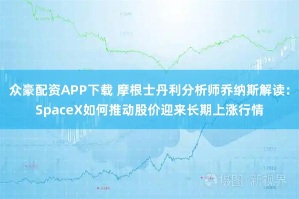 众豪配资APP下载 摩根士丹利分析师乔纳斯解读：SpaceX如何推动股价迎来长期上涨行情