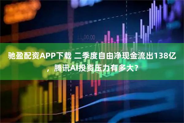 驰盈配资APP下载 二季度自由净现金流出138亿，腾讯AI投资压力有多大？